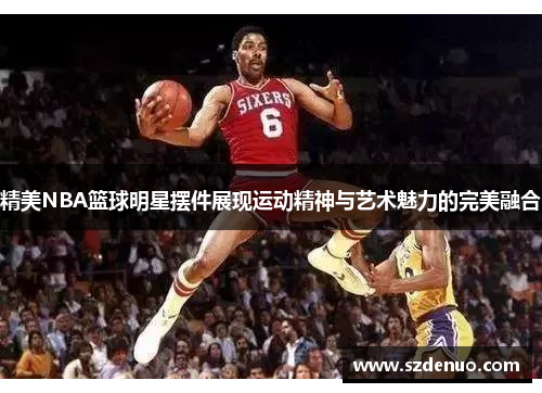 精美NBA篮球明星摆件展现运动精神与艺术魅力的完美融合